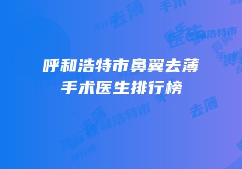 呼和浩特市鼻翼去薄手术医生排行榜