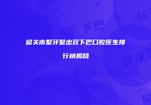韶关市整牙整出双下巴口腔医生排行榜揭晓