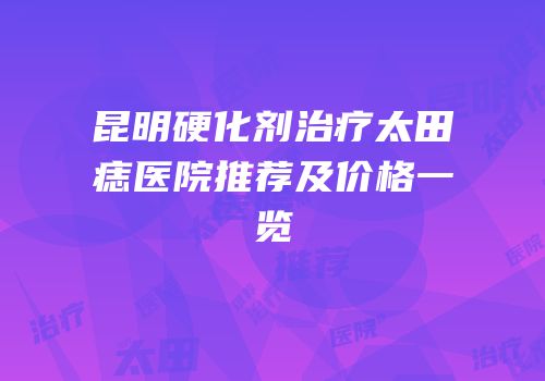昆明硬化剂治疗太田痣医院推荐及价格一览