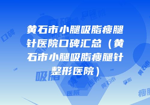 黄石市小腿吸脂瘦腿针医院口碑汇总（黄石市小腿吸脂瘦腿针整形医院）