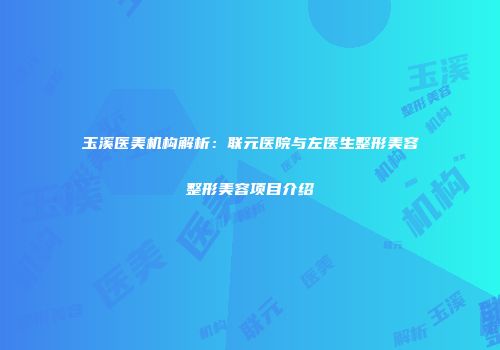 玉溪医美机构解析：联元医院与左医生整形美容整形美容项目介绍