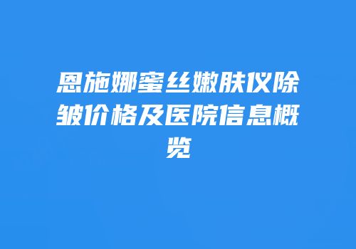 恩施娜蜜丝嫩肤仪除皱价格及医院信息概览