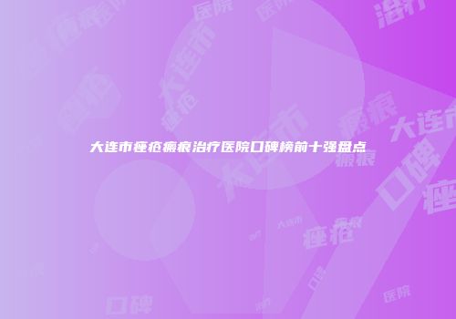 大连市痤疮瘢痕治疗医院口碑榜前十强盘点