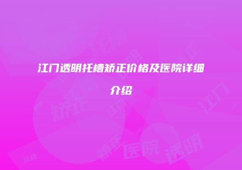 江门透明托槽矫正价格及医院详细介绍
