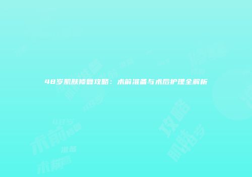 48岁肌肤修复攻略：术前准备与术后护理全解析
