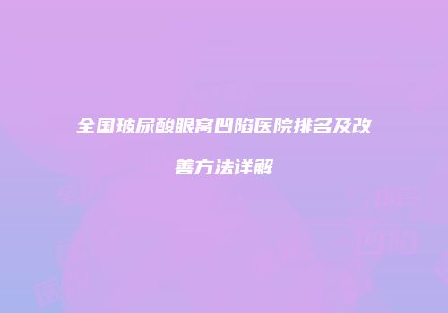 全国玻尿酸眼窝凹陷医院排名及改善方法详解