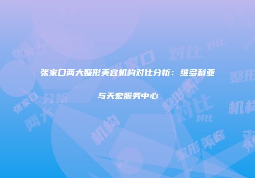 张家口两大整形美容机构对比分析：维多利亚与天宏服务中心