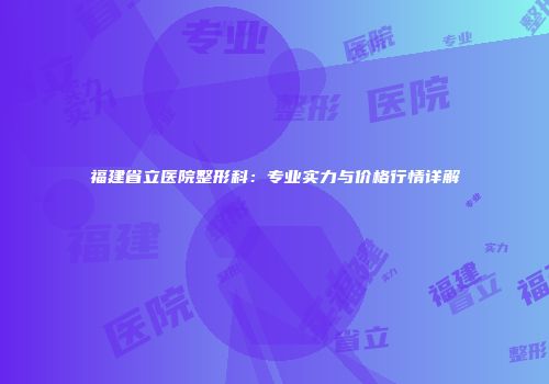 福建省立医院整形科：专业实力与价格行情详解