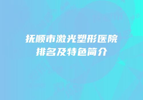 抚顺市激光塑形医院排名及特色简介