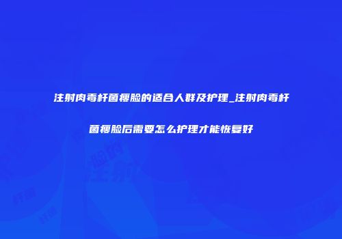 注射肉毒杆菌瘦脸的适合人群及护理_注射肉毒杆菌瘦脸后需要怎么护理才能恢复好
