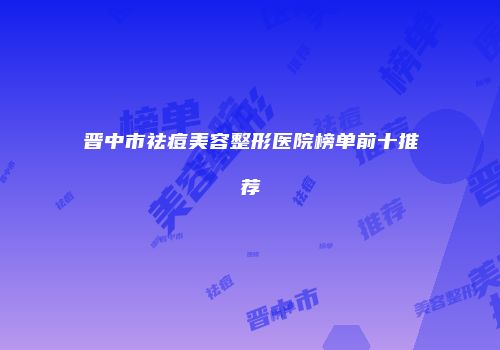 晋中市祛痘美容整形医院榜单前十推荐