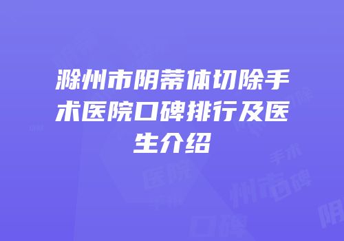 滁州市阴蒂体切除手术医院口碑排行及医生介绍