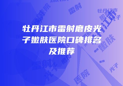 牡丹江市雷射磨皮光子嫩肤医院口碑排名及推荐