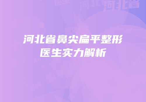 河北省鼻尖扁平整形医生实力解析