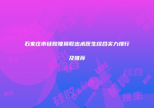 石家庄市硅胶隆鼻取出术医生综合实力排行及推荐