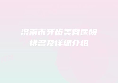 济南市牙齿美容医院排名及详细介绍