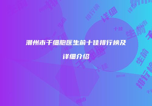 潮州市干细胞医生前十佳排行榜及详细介绍