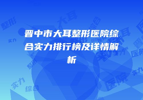 晋中市大耳整形医院综合实力排行榜及详情解析