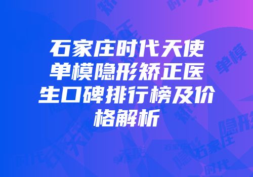 石家庄时代天使单模隐形矫正医生口碑排行榜及价格解析