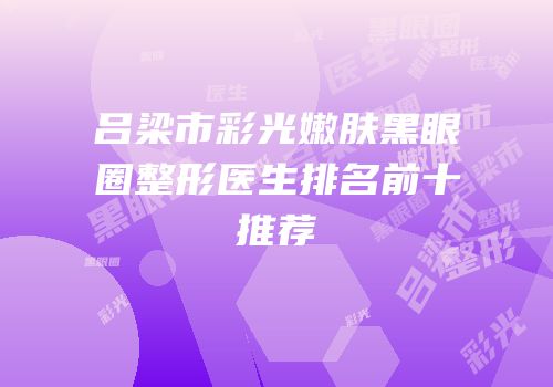吕梁市彩光嫩肤黑眼圈整形医生排名前十推荐