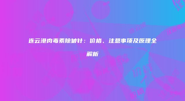 连云港肉毒素除皱针：价格、注意事项及原理全解析