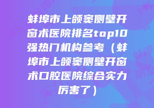 蚌埠市上颌窦侧壁开窗术医院排名top10强热门机构参考（蚌埠市上颌窦侧壁开窗术口腔医院综合实力厉害了）