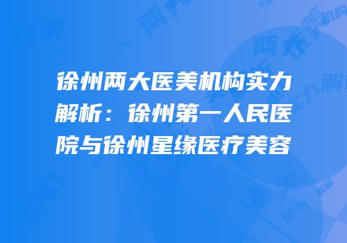 徐州两大医美机构实力解析：徐州第一人民医院与徐州星缘医疗美容