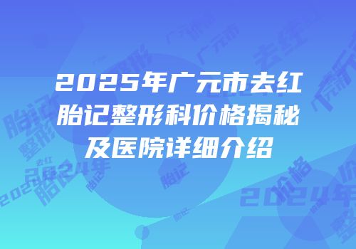 2025年广元市去红胎记整形科价格揭秘及医院详细介绍