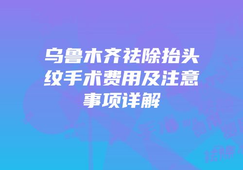 乌鲁木齐祛除抬头纹手术费用及注意事项详解