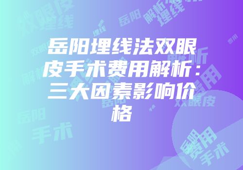 岳阳埋线法双眼皮手术费用解析：三大因素影响价格