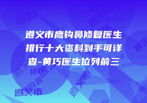 遵义市鹰钩鼻修复医生排行十大资料到手可详查-黄巧医生位列前三