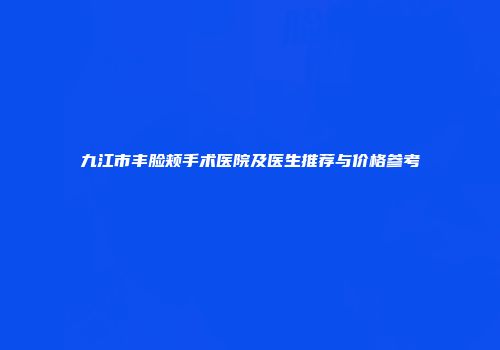 九江市丰脸颊手术医院及医生推荐与价格参考