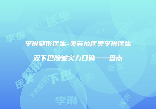 李琳整形医生-奥若拉医美李琳医生双下巴除皱实力口碑一一盘点