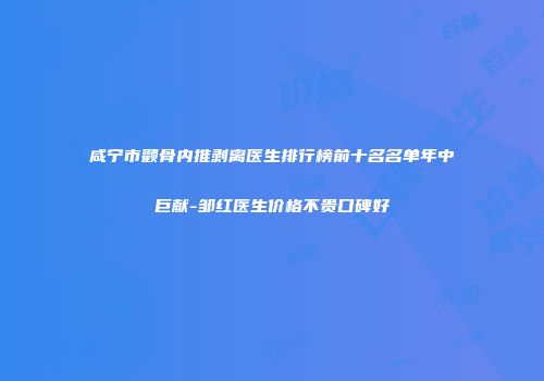 咸宁市颧骨内推剥离医生排行榜前十名名单年中巨献-邹红医生价格不贵口碑好