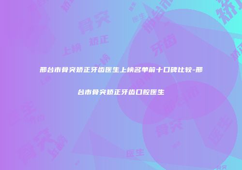 邢台市骨突矫正牙齿医生上榜名单前十口碑比较-邢台市骨突矫正牙齿口腔医生