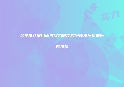 金华市八家口碑与实力俱佳的眼袋术后修复医院推荐