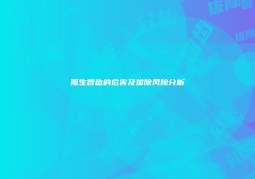 阻生智齿的危害及拔除风险分析