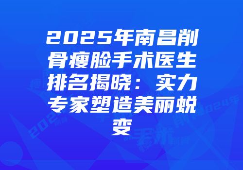 2025年南昌削骨瘦脸手术医生排名揭晓：实力专家塑造美丽蜕变