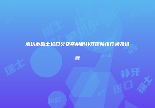 廊坊市瑞士进口义获嘉树脂补牙医院排行榜及推荐