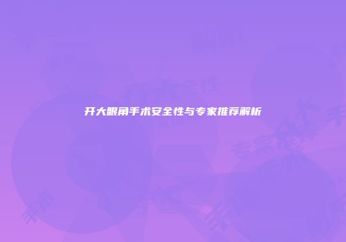 开大眼角手术安全性与专家推荐解析