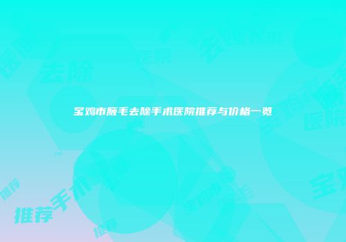 宝鸡市腋毛去除手术医院推荐与价格一览