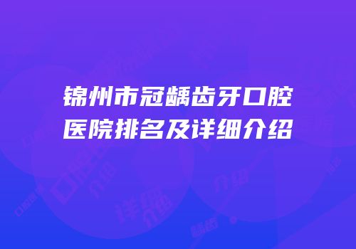 锦州市冠龋齿牙口腔医院排名及详细介绍