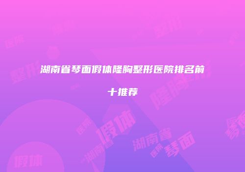 湖南省琴面假体隆胸整形医院排名前十推荐