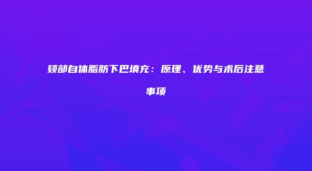 颏部自体脂肪下巴填充：原理、优势与术后注意事项