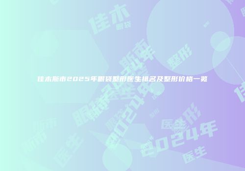 佳木斯市2025年眼袋整形医生排名及整形价格一览