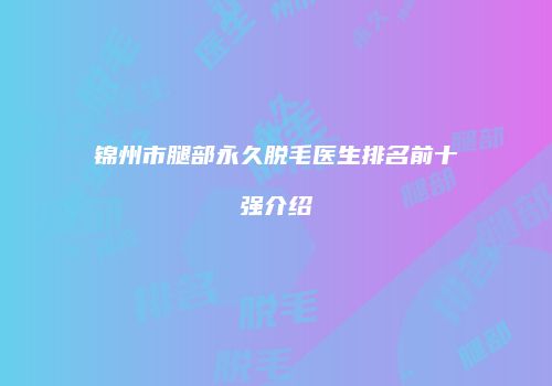 锦州市腿部永久脱毛医生排名前十强介绍