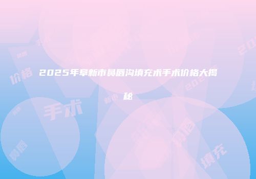 2025年阜新市鼻唇沟填充术手术价格大揭秘