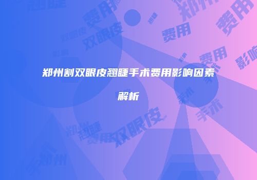 郑州割双眼皮翘睫手术费用影响因素解析