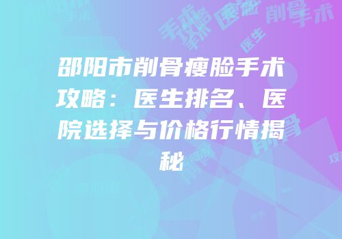 邵阳市削骨瘦脸手术攻略：医生排名、医院选择与价格行情揭秘