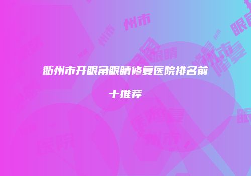 衢州市开眼角眼睛修复医院排名前十推荐